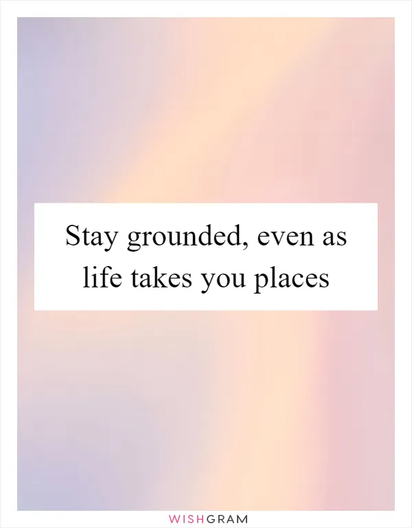 Stay grounded, even as life takes you places