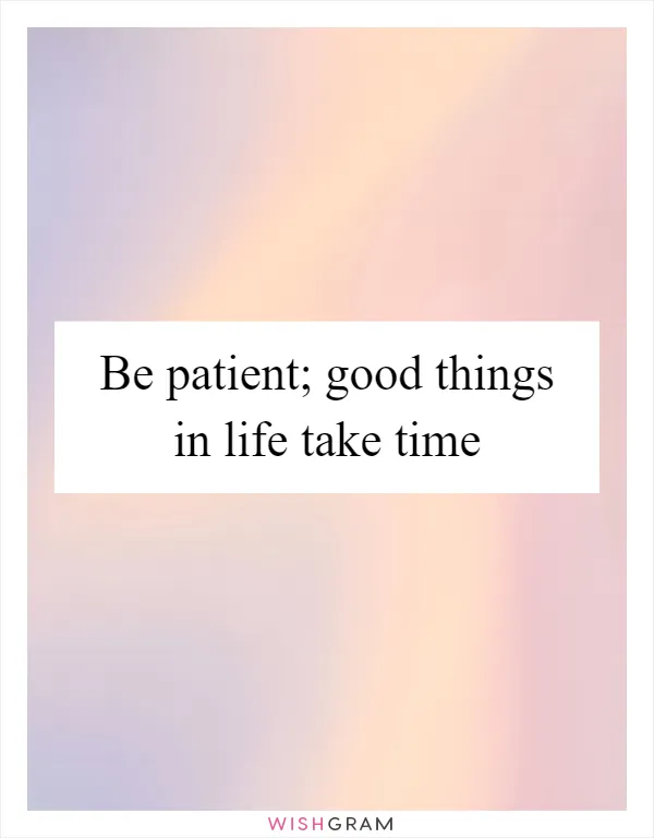 Be patient; good things in life take time