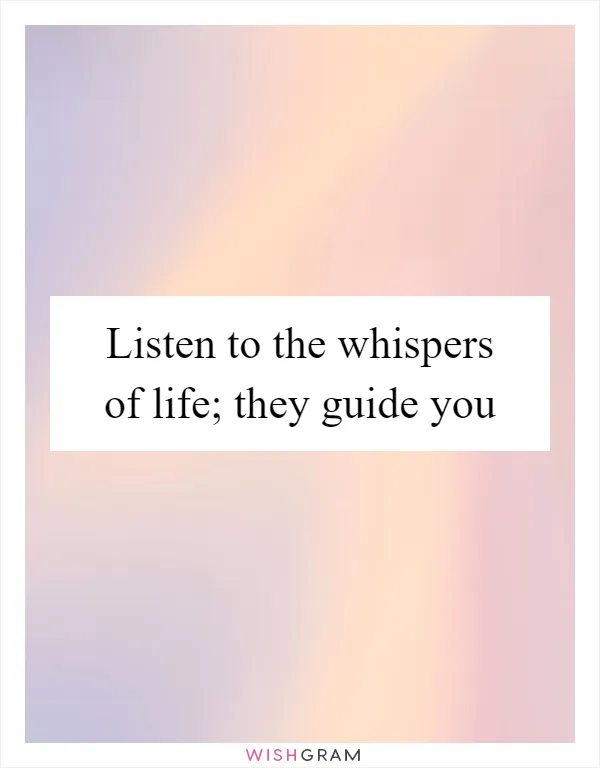Listen to the whispers of life; they guide you