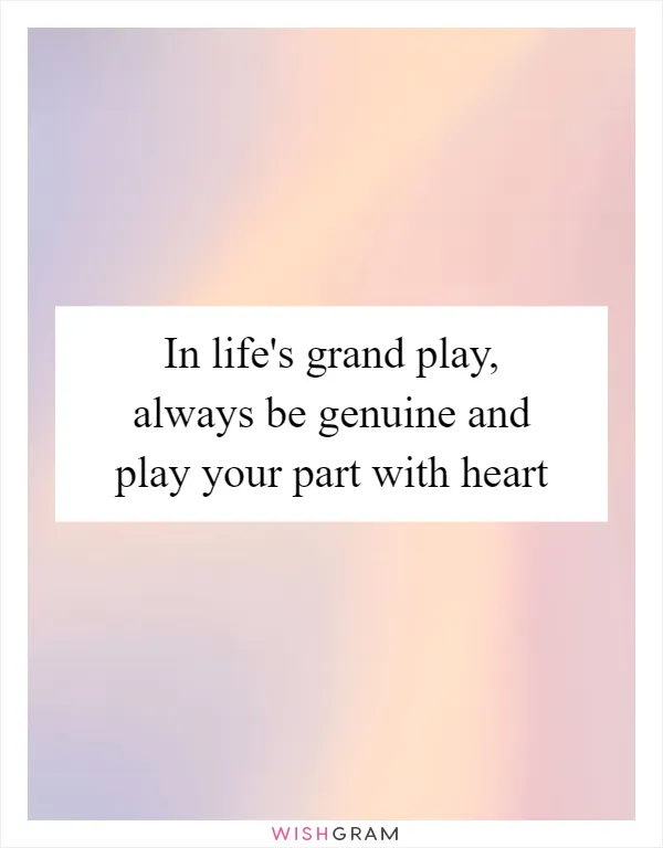 In life's grand play, always be genuine and play your part with heart