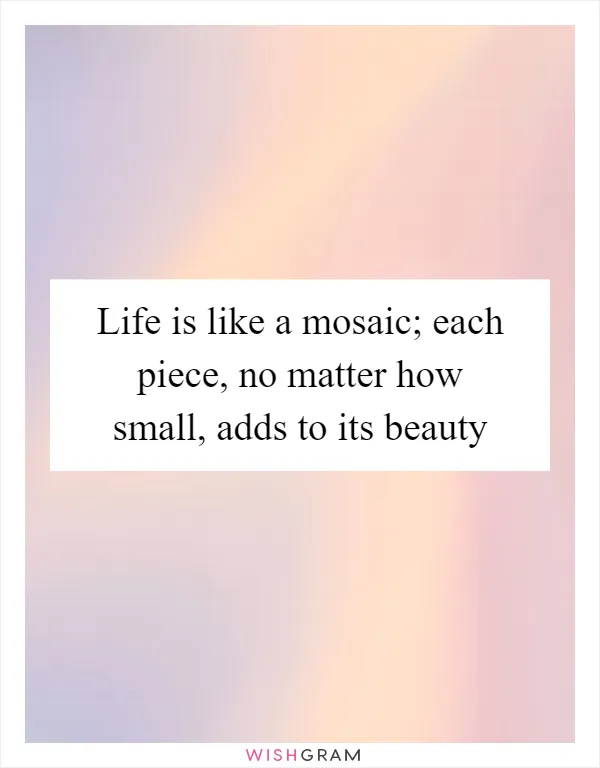 Life is like a mosaic; each piece, no matter how small, adds to its beauty