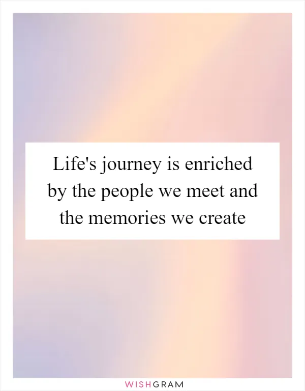 Life's journey is enriched by the people we meet and the memories we create