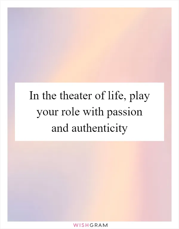 In the theater of life, play your role with passion and authenticity