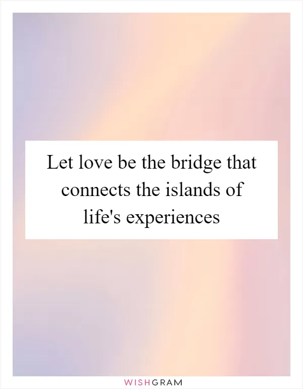 Let love be the bridge that connects the islands of life's experiences