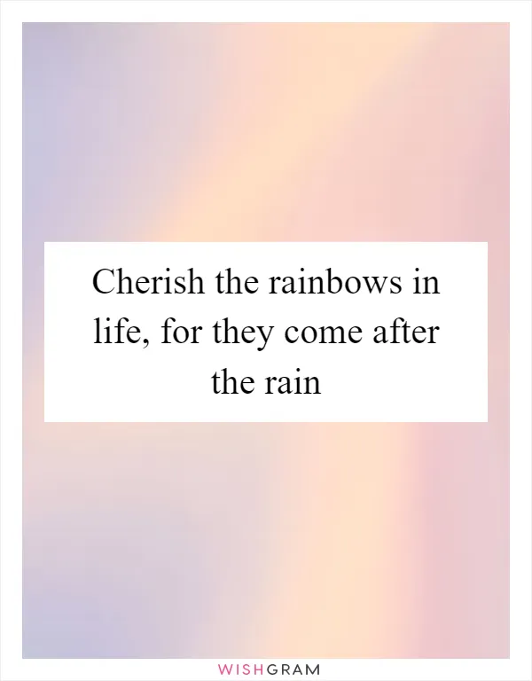 Cherish the rainbows in life, for they come after the rain