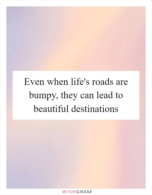 Even when life's roads are bumpy, they can lead to beautiful destinations