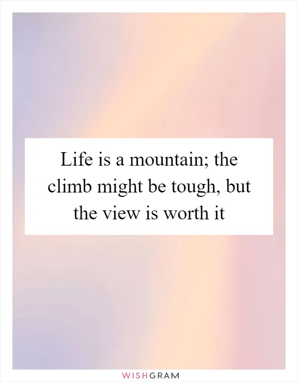 Life is a mountain; the climb might be tough, but the view is worth it