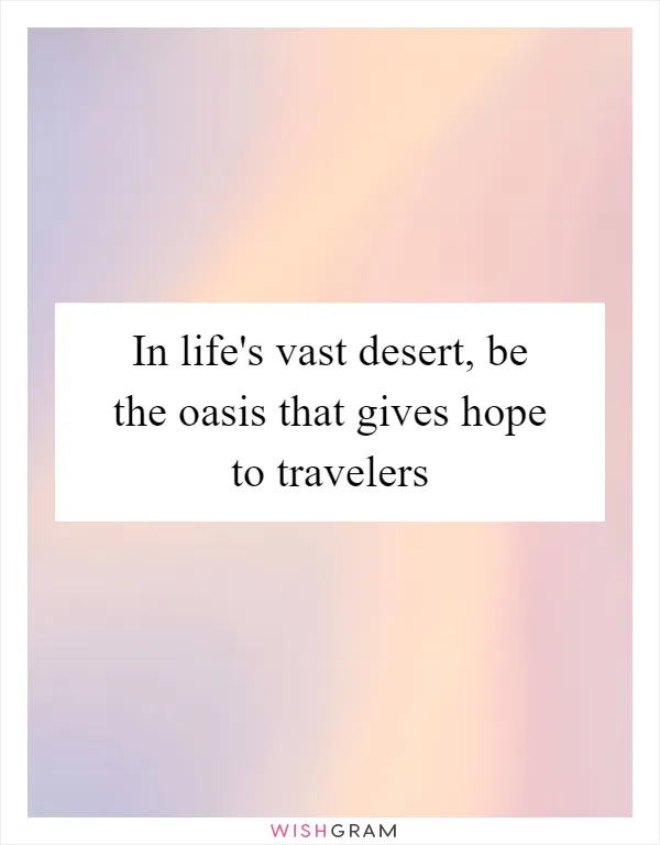 In life's vast desert, be the oasis that gives hope to travelers
