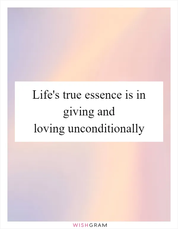 Life's true essence is in giving and loving unconditionally