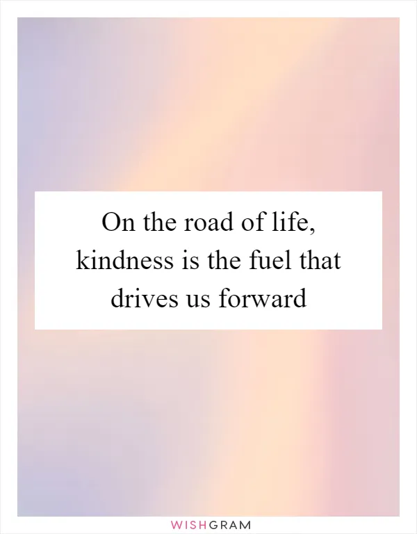 On the road of life, kindness is the fuel that drives us forward