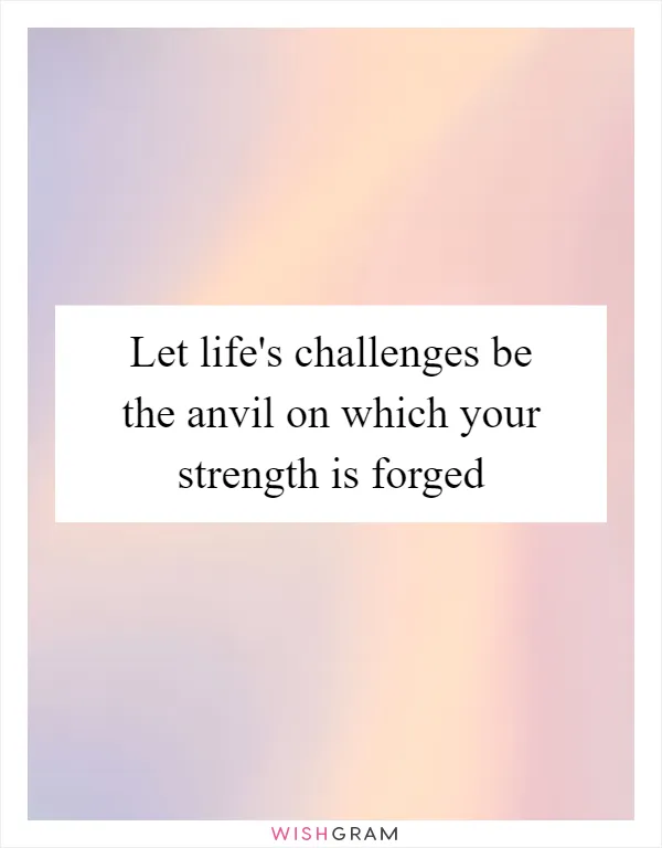 Let life's challenges be the anvil on which your strength is forged