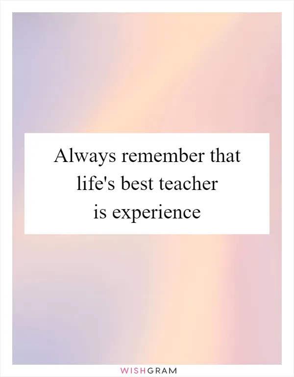 Always remember that life's best teacher is experience