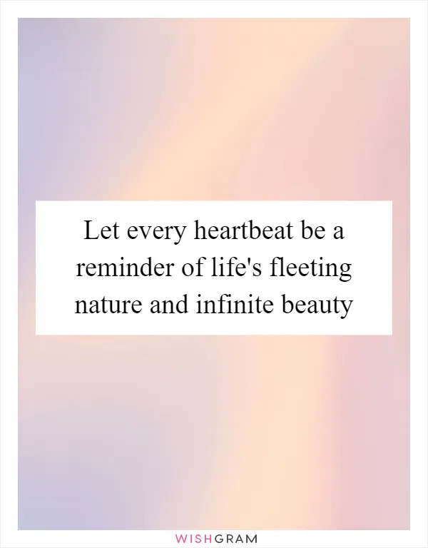 Let every heartbeat be a reminder of life's fleeting nature and infinite beauty