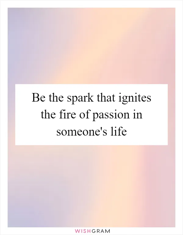 Be the spark that ignites the fire of passion in someone's life