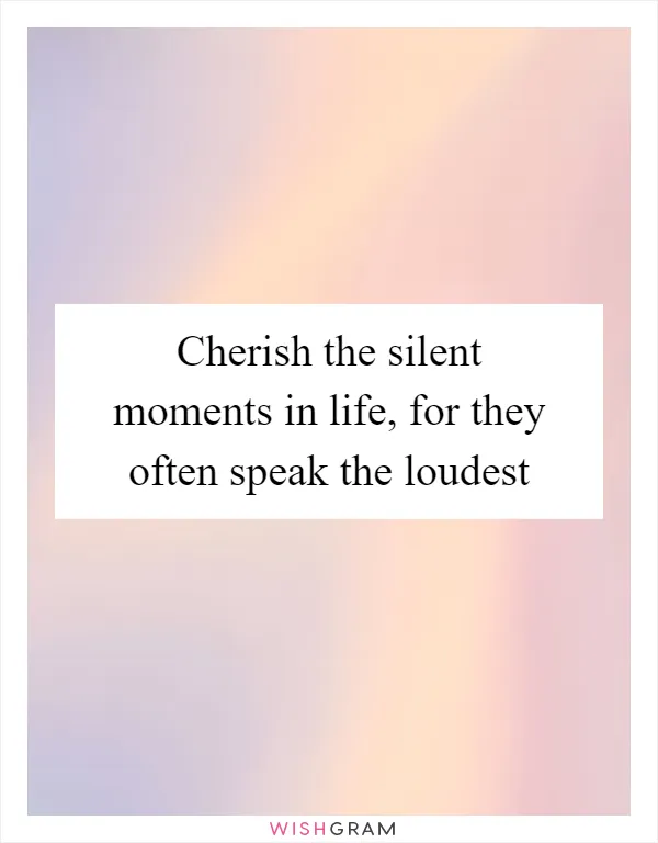Cherish the silent moments in life, for they often speak the loudest