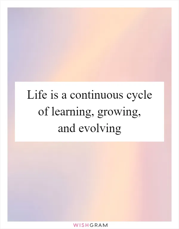Life is a continuous cycle of learning, growing, and evolving