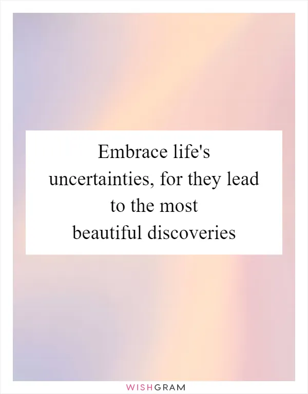 Embrace life's uncertainties, for they lead to the most beautiful discoveries