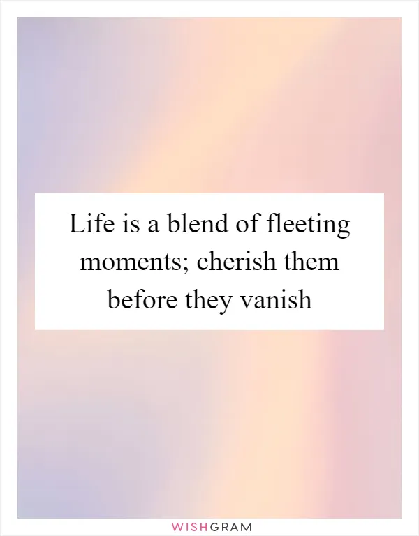 Life is a blend of fleeting moments; cherish them before they vanish