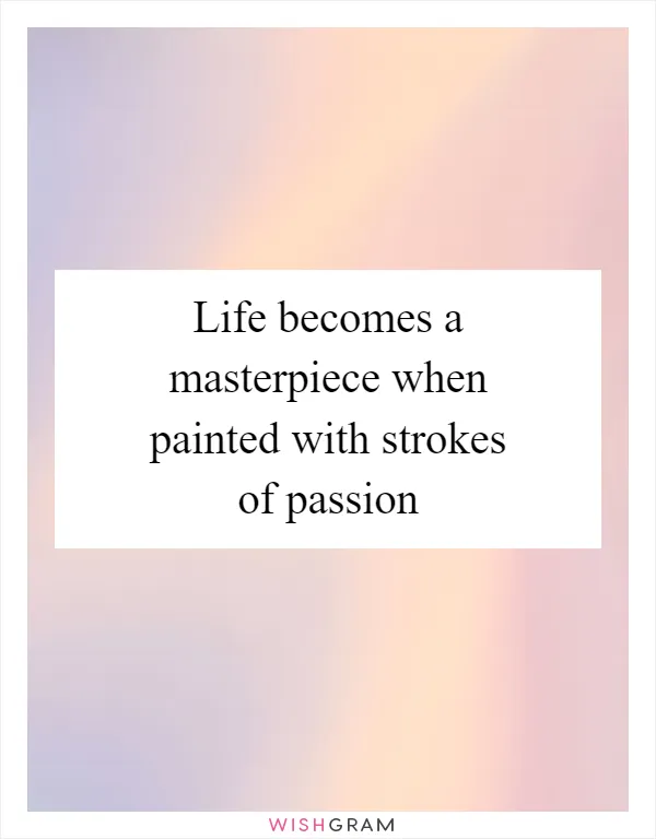Life becomes a masterpiece when painted with strokes of passion