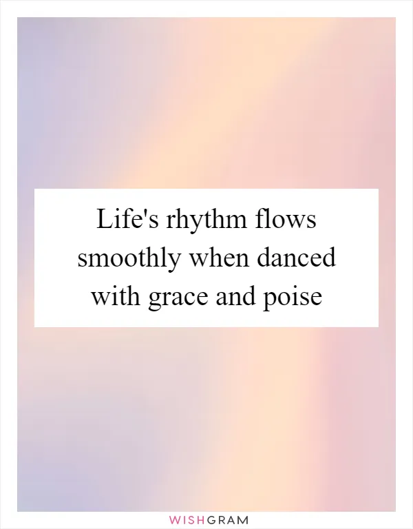 Life's rhythm flows smoothly when danced with grace and poise