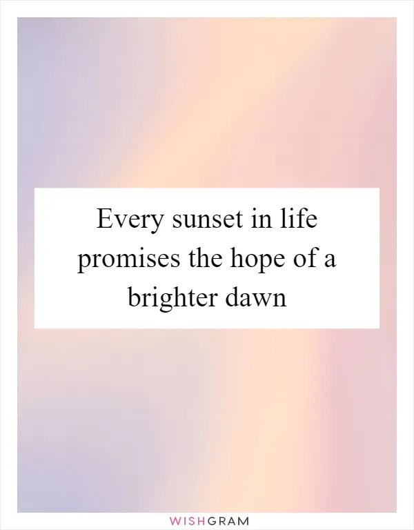 Every sunset in life promises the hope of a brighter dawn