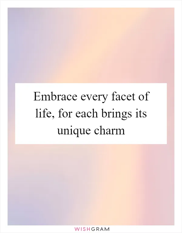 Embrace every facet of life, for each brings its unique charm