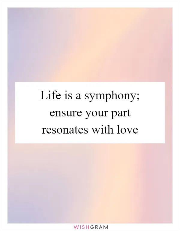 Life is a symphony; ensure your part resonates with love