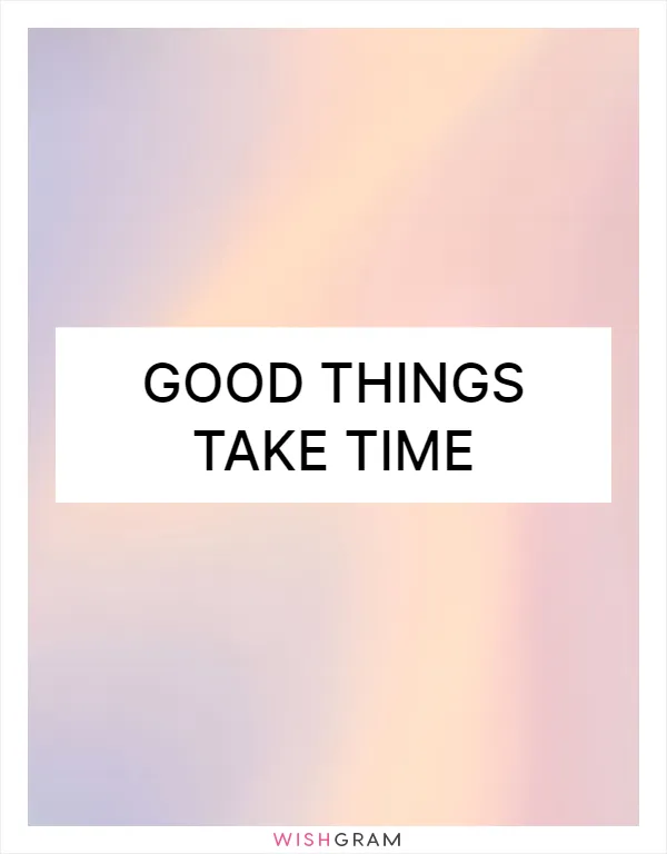 Good things take time