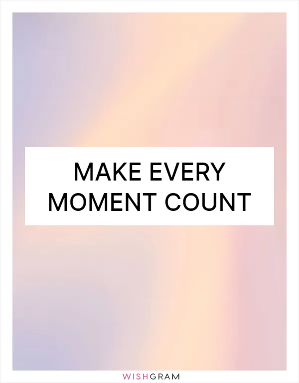 Make every moment count