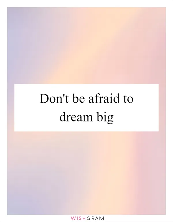 Don't be afraid to dream big