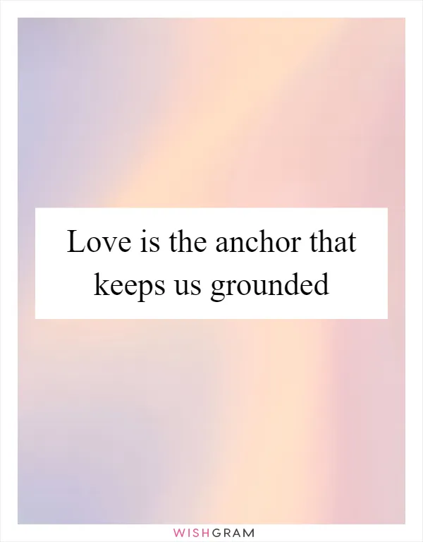 Love is the anchor that keeps us grounded
