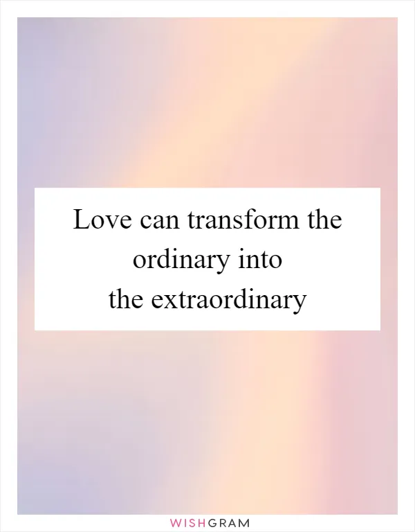 Love can transform the ordinary into the extraordinary