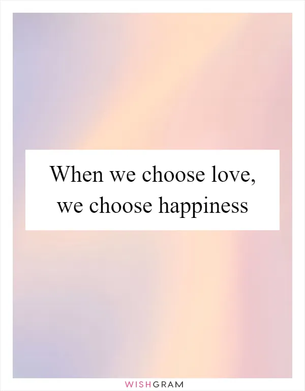 When we choose love, we choose happiness