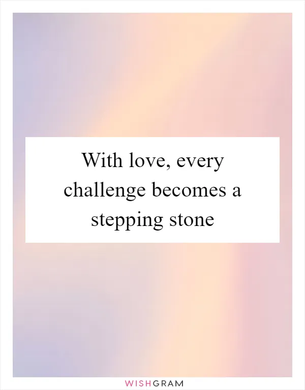 With love, every challenge becomes a stepping stone