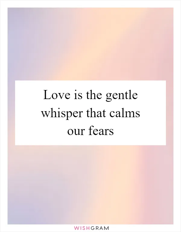 Love is the gentle whisper that calms our fears