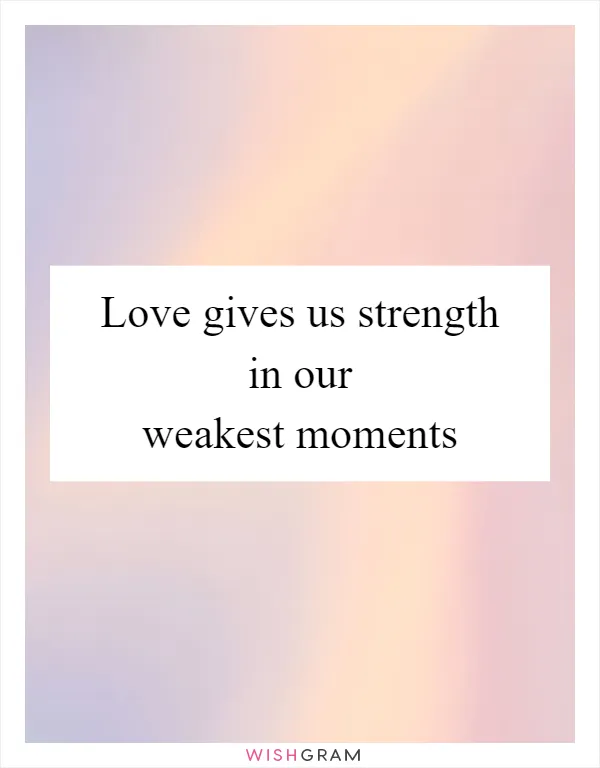 Love gives us strength in our weakest moments