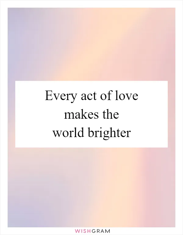 Every act of love makes the world brighter