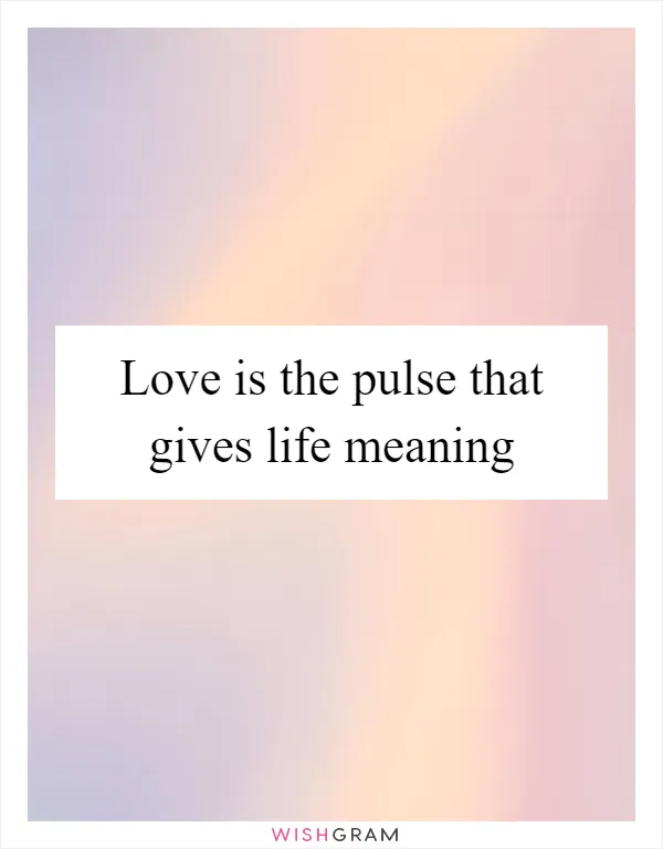 Love is the pulse that gives life meaning