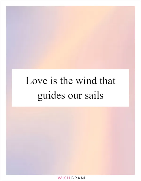 Love is the wind that guides our sails