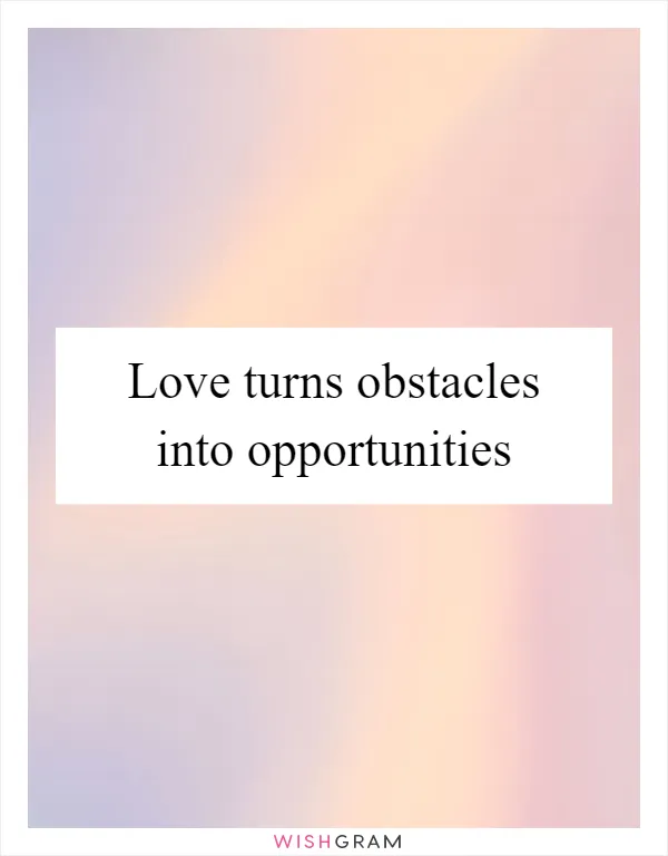 Love turns obstacles into opportunities
