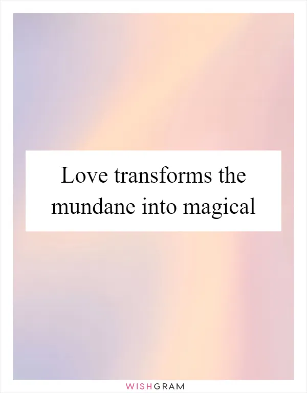 Love transforms the mundane into magical