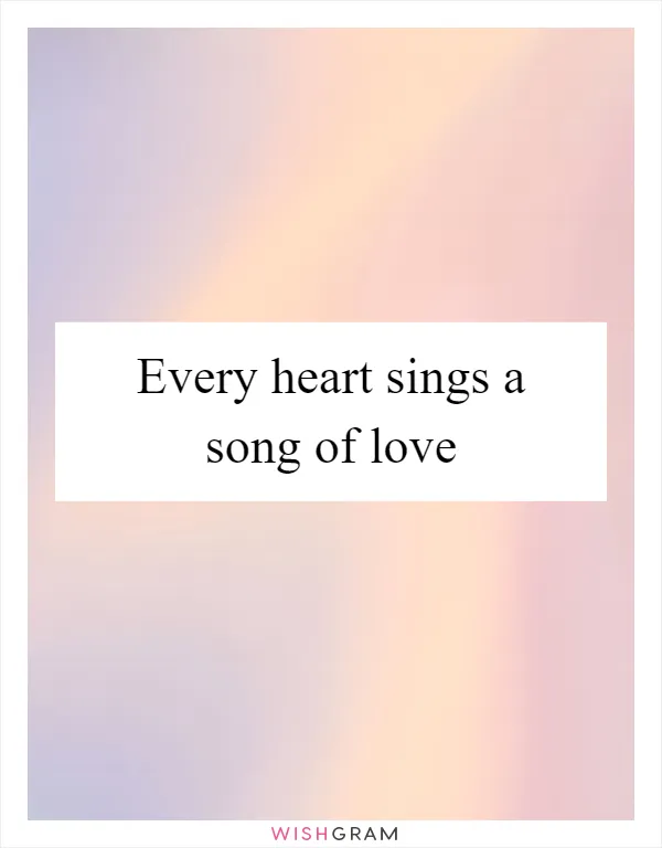 Every heart sings a song of love