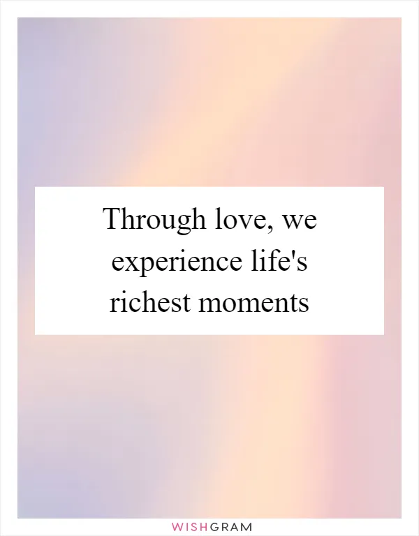 Through love, we experience life's richest moments