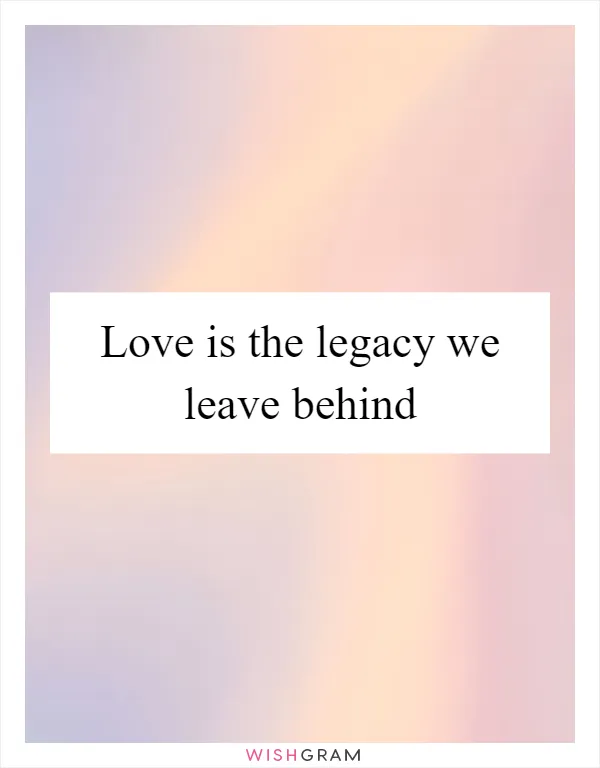 Love is the legacy we leave behind