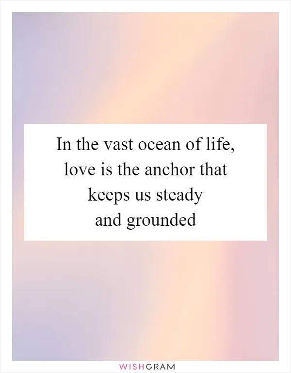In the vast ocean of life, love is the anchor that keeps us steady and grounded