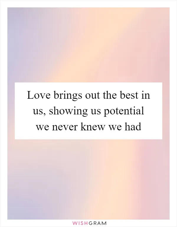 Love brings out the best in us, showing us potential we never knew we had