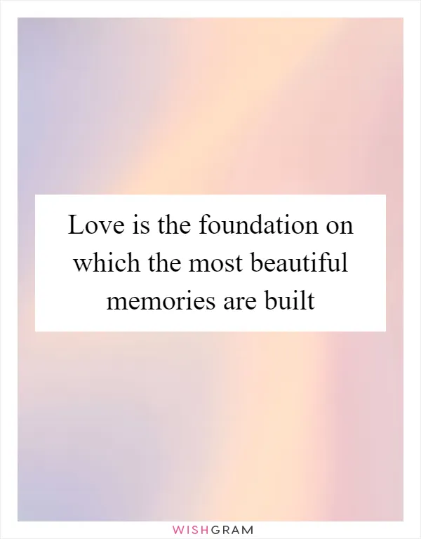 Love is the foundation on which the most beautiful memories are built
