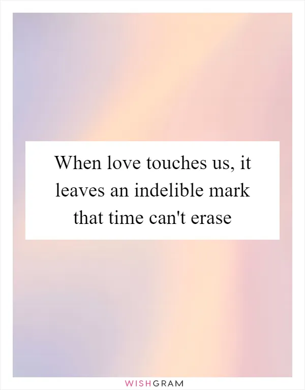 When love touches us, it leaves an indelible mark that time can't erase