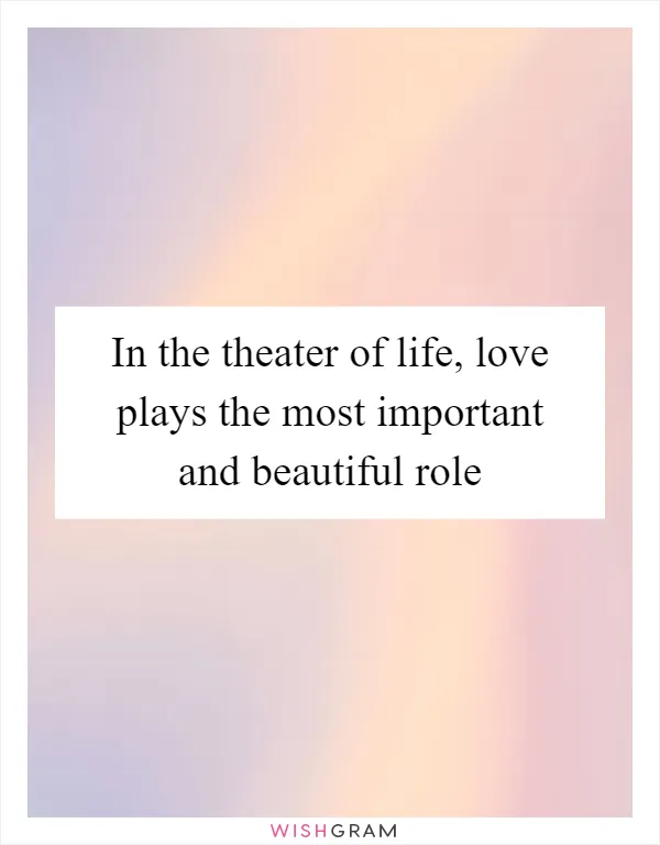In the theater of life, love plays the most important and beautiful role