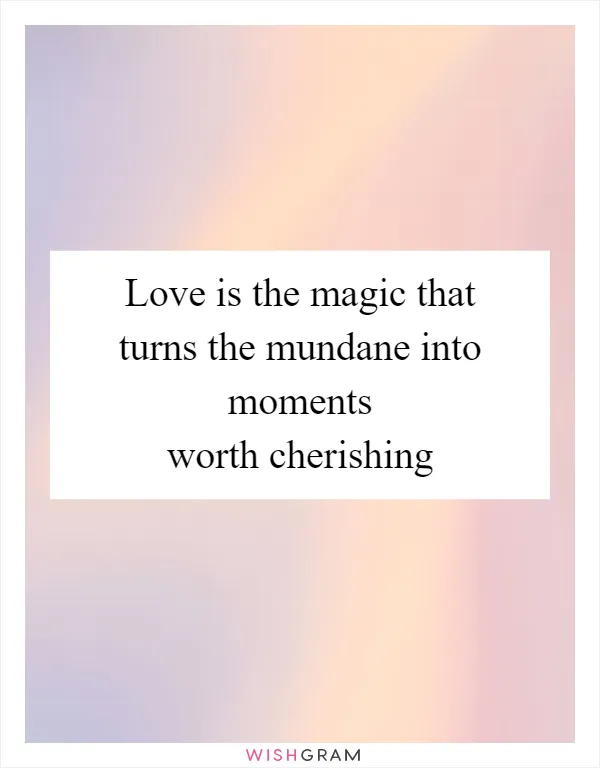 Love is the magic that turns the mundane into moments worth cherishing